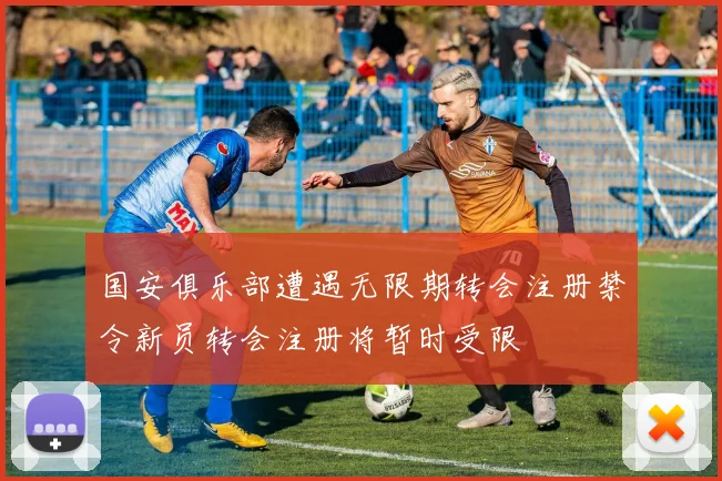 国安俱乐部遭遇无限期转会注册禁令新员转会注册将暂时受限