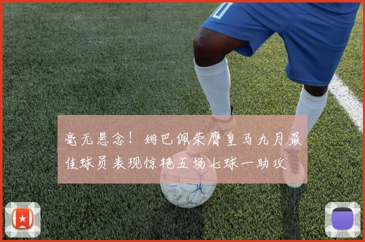 毫无悬念！姆巴佩荣膺皇马九月最佳球员表现惊艳五场七球一助攻