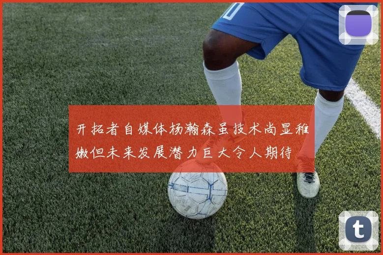 开拓者自媒体杨瀚森虽技术尚显稚嫩但未来发展潜力巨大令人期待
