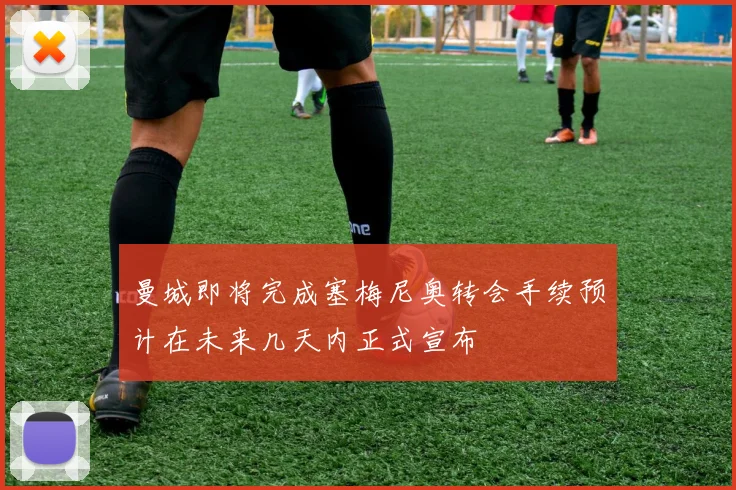 曼城即将完成塞梅尼奥转会手续预计在未来几天内正式宣布