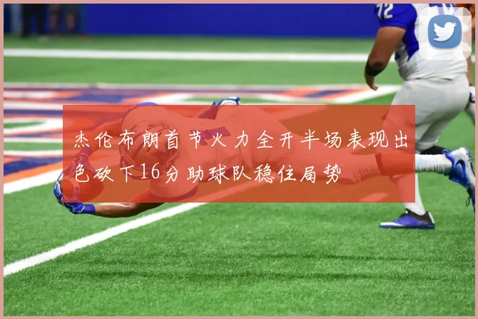 杰伦布朗首节火力全开半场表现出色砍下16分助球队稳住局势