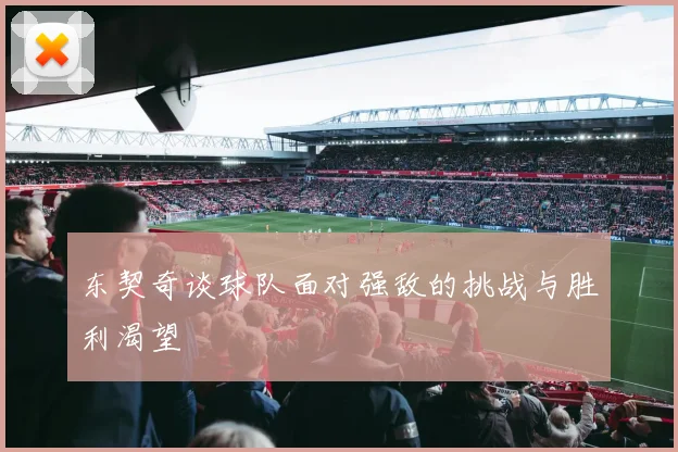 东契奇谈球队面对强敌的挑战与胜利渴望