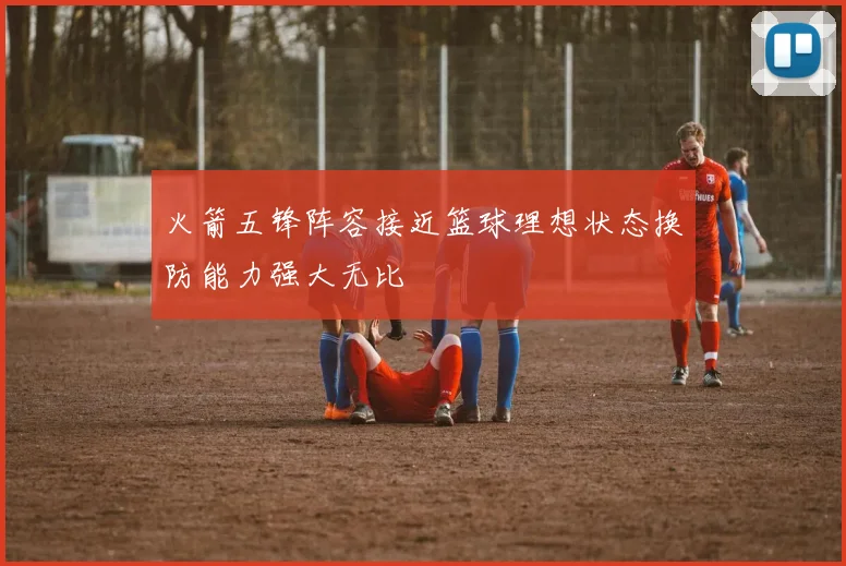 火箭五锋阵容接近篮球理想状态换防能力强大无比
