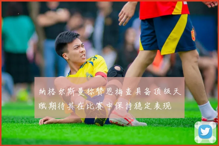纳格尔斯曼称赞恩梅查具备顶级天赋期待其在比赛中保持稳定表现