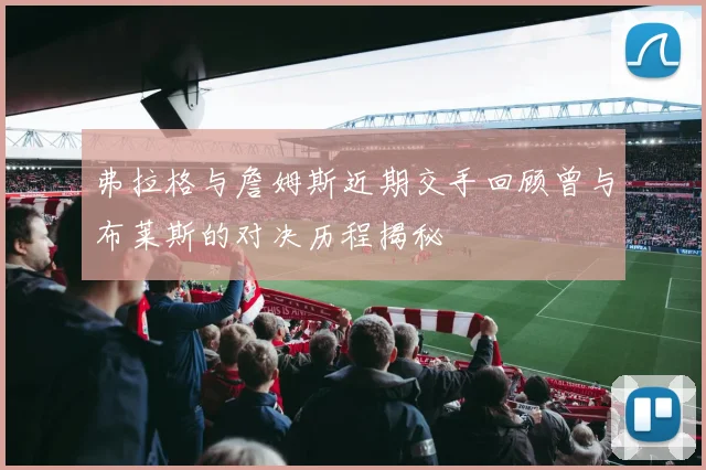 弗拉格与詹姆斯近期交手回顾曾与布莱斯的对决历程揭秘
