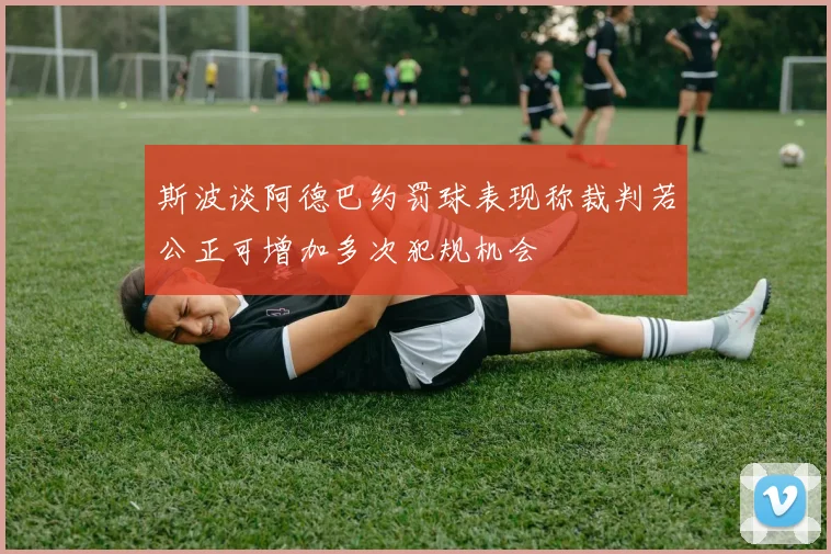 斯波谈阿德巴约罚球表现称裁判若公正可增加多次犯规机会