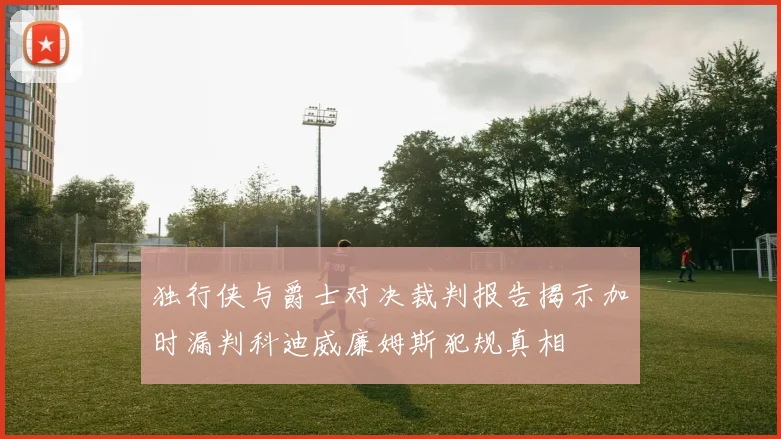 独行侠与爵士对决裁判报告揭示加时漏判科迪威廉姆斯犯规真相