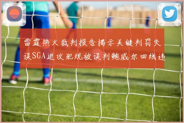 雷霆热火裁判报告揭示关键判罚失误SGA进攻犯规被误判鲍威尔回线违例未被吹罚