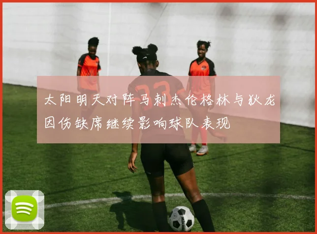 太阳明天对阵马刺杰伦格林与狄龙因伤缺席继续影响球队表现