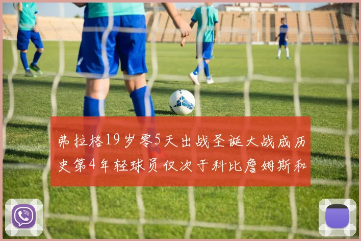 弗拉格19岁零5天出战圣诞大战成历史第4年轻球员仅次于科比詹姆斯和威洛比