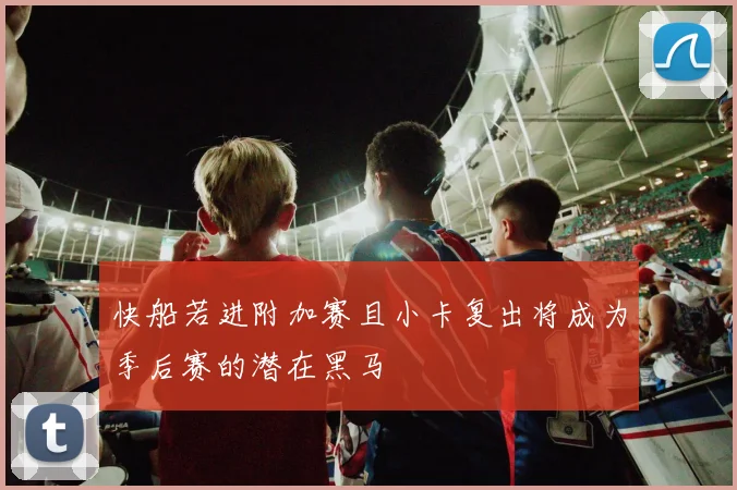快船若进附加赛且小卡复出将成为季后赛的潜在黑马