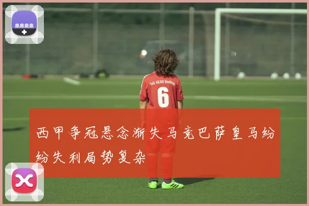 西甲争冠悬念渐失马竞巴萨皇马纷纷失利局势复杂