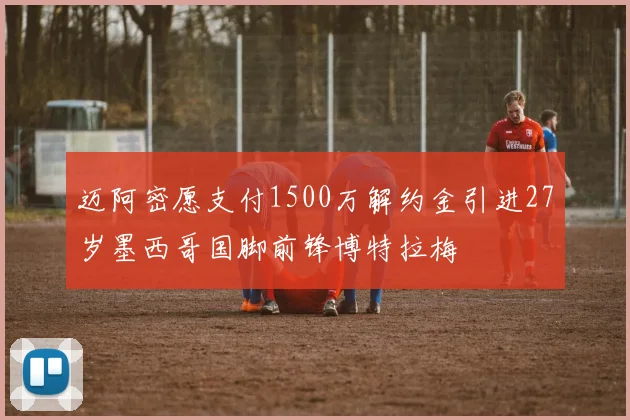 迈阿密愿支付1500万解约金引进27岁墨西哥国脚前锋博特拉梅
