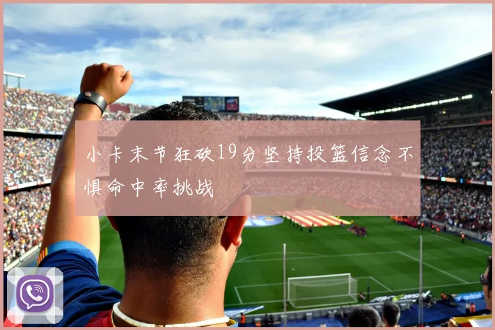 小卡末节狂砍19分坚持投篮信念不惧命中率挑战