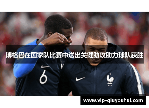 博格巴在国家队比赛中送出关键助攻助力球队获胜