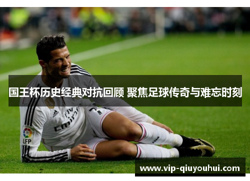国王杯历史经典对抗回顾 聚焦足球传奇与难忘时刻