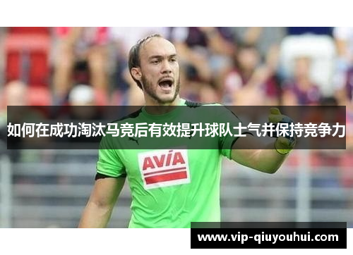 如何在成功淘汰马竞后有效提升球队士气并保持竞争力