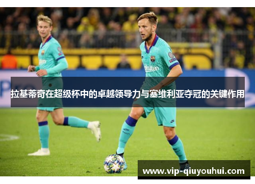 拉基蒂奇在超级杯中的卓越领导力与塞维利亚夺冠的关键作用