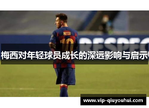梅西对年轻球员成长的深远影响与启示