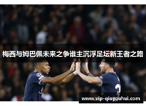 梅西与姆巴佩未来之争谁主沉浮足坛新王者之路