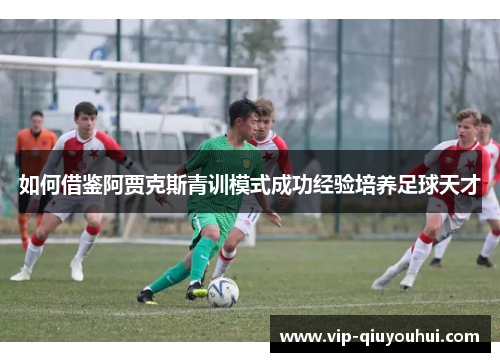 如何借鉴阿贾克斯青训模式成功经验培养足球天才