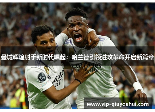 曼城辉煌射手新时代崛起：哈兰德引领进攻革命开启新篇章