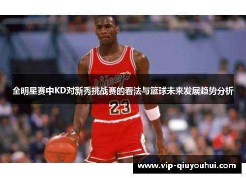 全明星赛中KD对新秀挑战赛的看法与篮球未来发展趋势分析