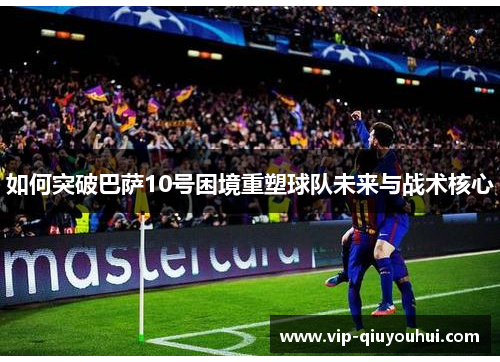 如何突破巴萨10号困境重塑球队未来与战术核心