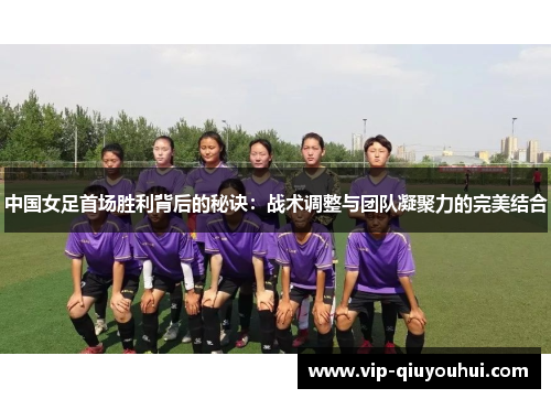 中国女足首场胜利背后的秘诀：战术调整与团队凝聚力的完美结合