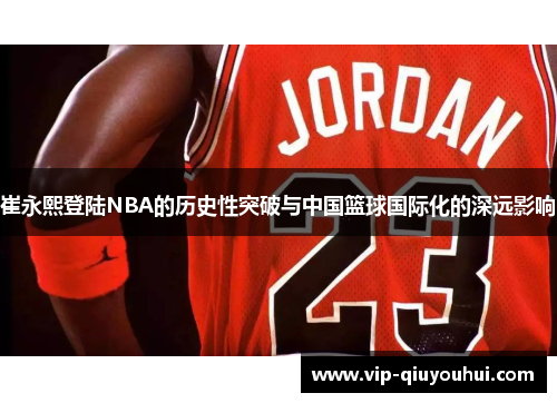 崔永熙登陆NBA的历史性突破与中国篮球国际化的深远影响