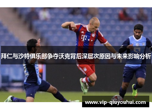 拜仁与沙特俱乐部争夺沃克背后深层次原因与未来影响分析