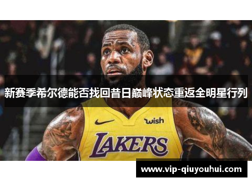 新赛季希尔德能否找回昔日巅峰状态重返全明星行列