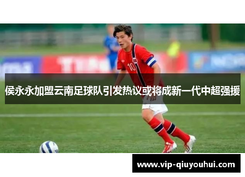 侯永永加盟云南足球队引发热议或将成新一代中超强援