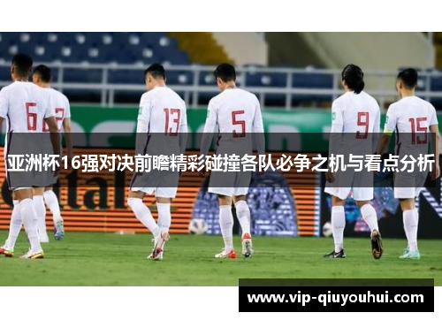 亚洲杯16强对决前瞻精彩碰撞各队必争之机与看点分析
