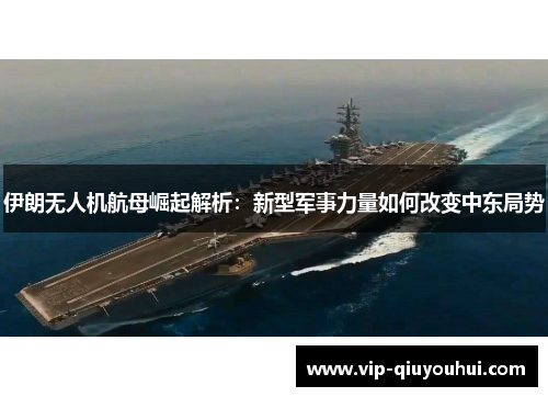 伊朗无人机航母崛起解析：新型军事力量如何改变中东局势