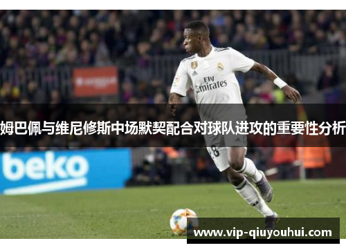 姆巴佩与维尼修斯中场默契配合对球队进攻的重要性分析