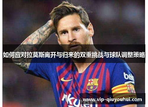 如何应对拉莫斯离开与归来的双重挑战与球队调整策略
