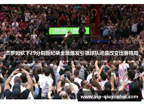 杰罗姆砍下29分刷新纪录全场爆发引领球队逆袭改变比赛格局