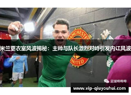 米兰更衣室风波揭秘：主帅与队长激烈对峙引发内讧风波