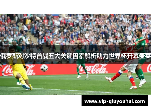 俄罗斯对沙特首战五大关键因素解析助力世界杯开幕盛宴