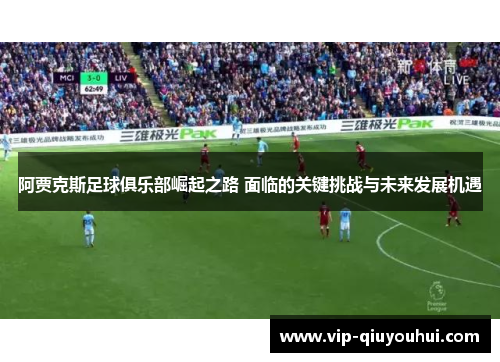 阿贾克斯足球俱乐部崛起之路 面临的关键挑战与未来发展机遇