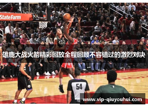 雄鹿大战火箭精彩回放全程回顾不容错过的激烈对决