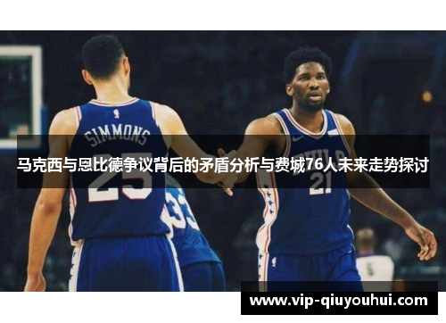 马克西与恩比德争议背后的矛盾分析与费城76人未来走势探讨