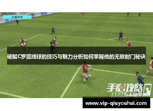 破解C罗弧线球的技巧与魅力分析如何掌握他的无敌射门秘诀