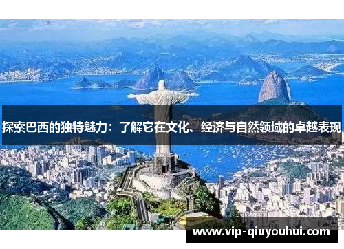 探索巴西的独特魅力：了解它在文化、经济与自然领域的卓越表现
