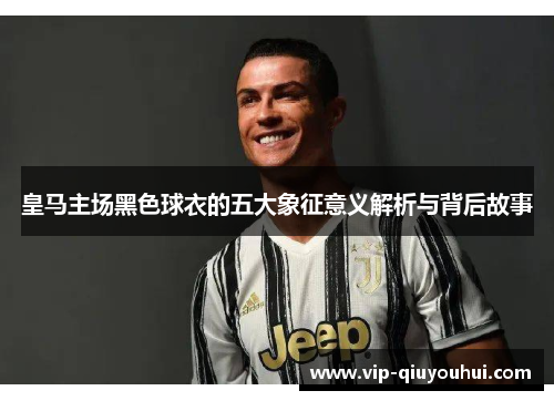 皇马主场黑色球衣的五大象征意义解析与背后故事