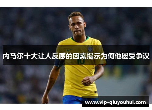 内马尔十大让人反感的因素揭示为何他屡受争议