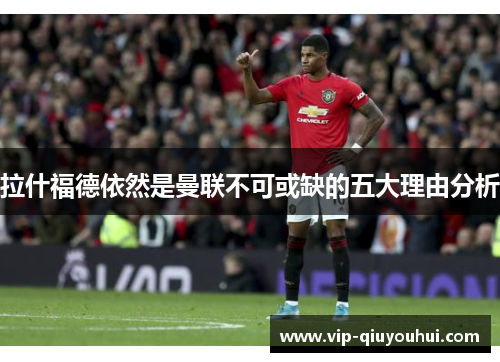 拉什福德依然是曼联不可或缺的五大理由分析
